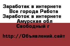 Заработак в интернете   - Все города Работа » Заработок в интернете   . Амурская обл.,Свободный г.